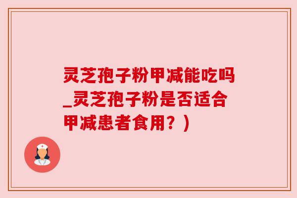 灵芝孢子粉甲减能吃吗_灵芝孢子粉是否适合甲减患者食用?)