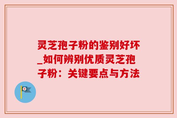 灵芝孢子粉的鉴别好坏_如何辨别优质灵芝孢子粉:关键要点与方法