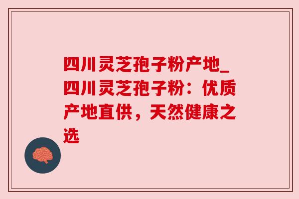 四川灵芝孢子粉产地_四川灵芝孢子粉:优质产地直供,天然健康之选