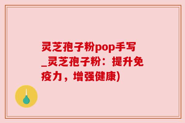 灵芝孢子粉pop手写_灵芝孢子粉:提升免疫力,增强健康)