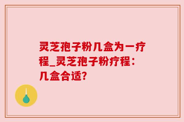 灵芝孢子粉几盒为一疗程_灵芝孢子粉疗程：几盒合适？