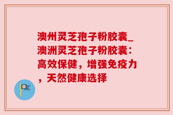 澳州灵芝孢子粉胶囊_澳洲灵芝孢子粉胶囊:高效保健,增强免疫力,天然健康选择