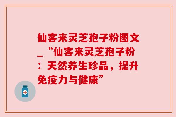 仙客来灵芝孢子粉图文_“仙客来灵芝孢子粉:天然养生珍品,提升免疫力与健康”