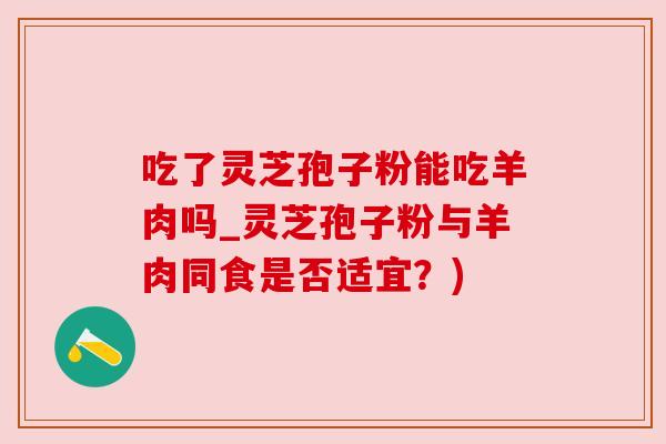 吃了灵芝孢子粉能吃羊肉吗_灵芝孢子粉与羊肉同食是否适宜？)