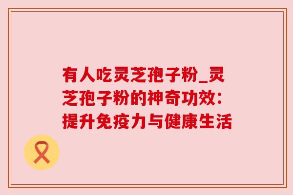 有人吃灵芝孢子粉_灵芝孢子粉的神奇功效:提升免疫力与健康生活