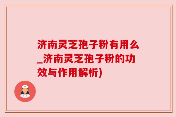 济南灵芝孢子粉有用么_济南灵芝孢子粉的功效与作用解析)