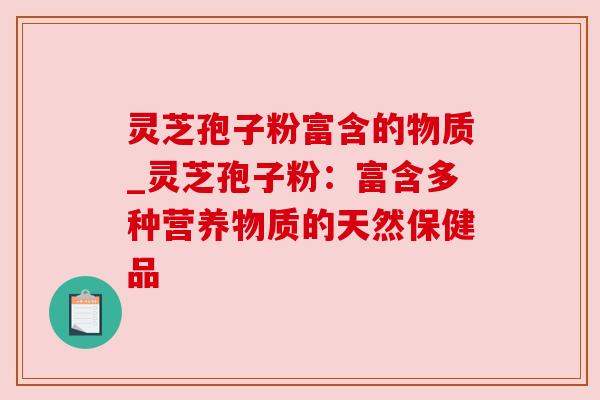 灵芝孢子粉富含的物质_灵芝孢子粉：富含多种营养物质的天然保健品
