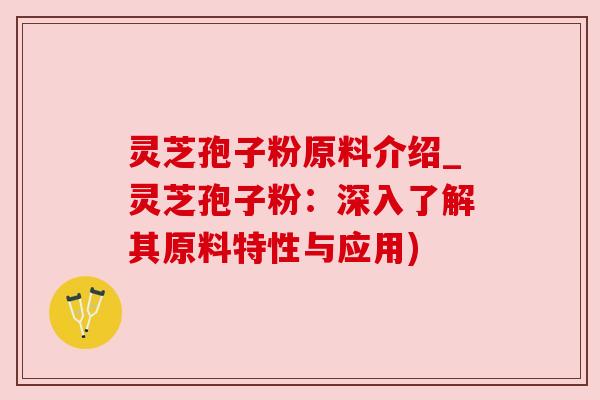 灵芝孢子粉原料介绍_灵芝孢子粉：深入了解其原料特性与应用)