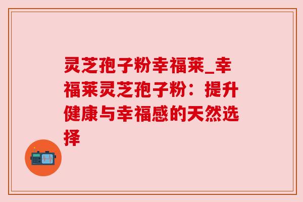 灵芝孢子粉幸福莱_幸福莱灵芝孢子粉：提升健康与幸福感的天然选择