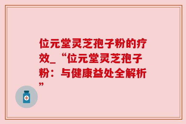 位元堂灵芝孢子粉的疗效_“位元堂灵芝孢子粉:与健康益处全解析”