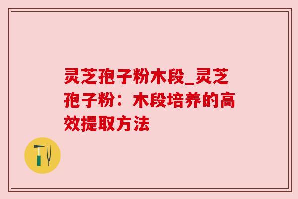 灵芝孢子粉木段_灵芝孢子粉:木段培养的高效提取方法