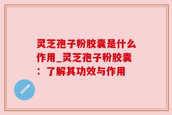 灵芝孢子粉胶囊是什么作用_灵芝孢子粉胶囊:了解其功效与作用