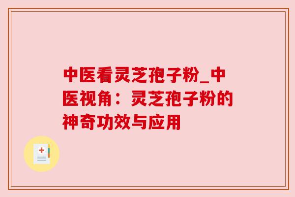 中医看灵芝孢子粉_中医视角:灵芝孢子粉的神奇功效与应用