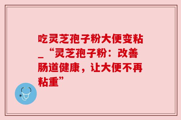 吃灵芝孢子粉大便变粘_“灵芝孢子粉:改善肠道健康,让大便不再粘重”