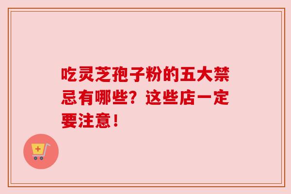 吃灵芝孢子粉的五大禁忌有哪些?这些店一定要注意!