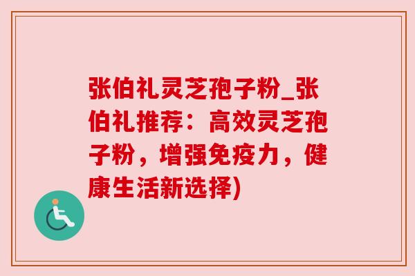 张伯礼灵芝孢子粉_张伯礼推荐：高效灵芝孢子粉，增强免疫力，健康生活新选择)