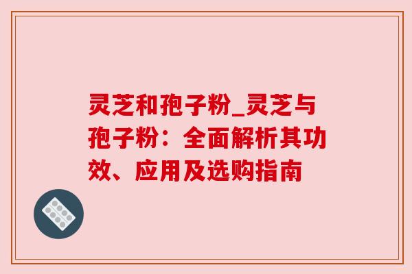 灵芝和孢子粉_灵芝与孢子粉：全面解析其功效、应用及选购指南