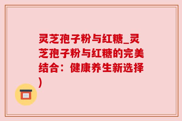 灵芝孢子粉与红糖_灵芝孢子粉与红糖的完美结合:健康养生新选择)