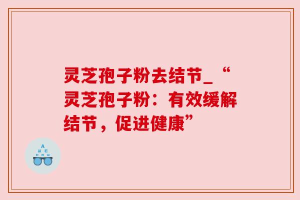 灵芝孢子粉去结节_“灵芝孢子粉:有效缓解结节,促进健康”