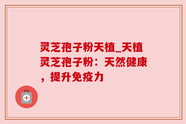 灵芝孢子粉天植_天植灵芝孢子粉:天然健康,提升免疫力