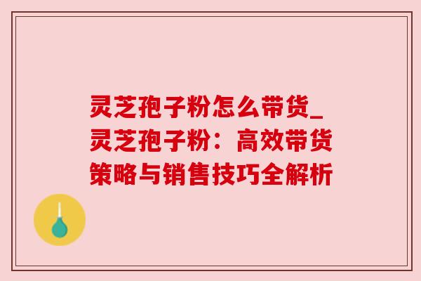 灵芝孢子粉怎么带货_灵芝孢子粉:高效带货策略与销售技巧全解析