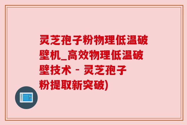 灵芝孢子粉物理低温破壁机_高效物理低温破壁技术 - 灵芝孢子粉提取新突破)