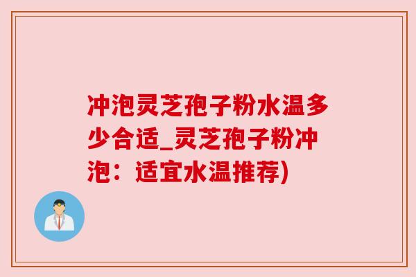 冲泡灵芝孢子粉水温多少合适_灵芝孢子粉冲泡:适宜水温推荐)