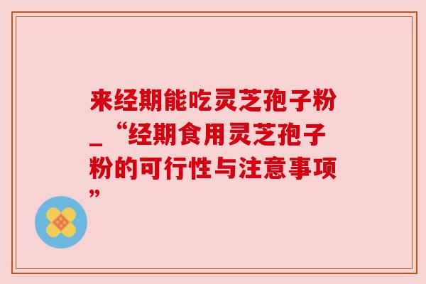 来经期能吃灵芝孢子粉_“经期食用灵芝孢子粉的可行性与注意事项”