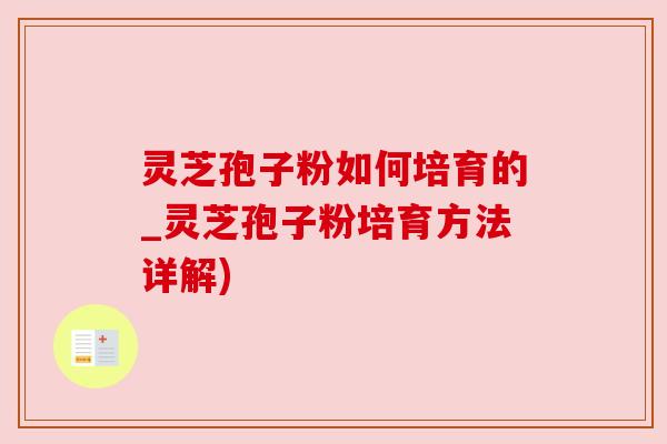 灵芝孢子粉如何培育的_灵芝孢子粉培育方法详解)