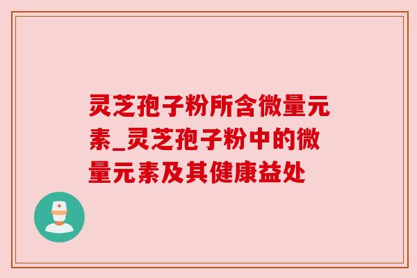 灵芝孢子粉所含微量元素_灵芝孢子粉中的微量元素及其健康益处