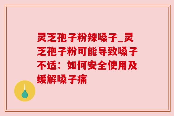 灵芝孢子粉辣嗓子_灵芝孢子粉可能导致嗓子不适：如何安全使用及缓解嗓子痛