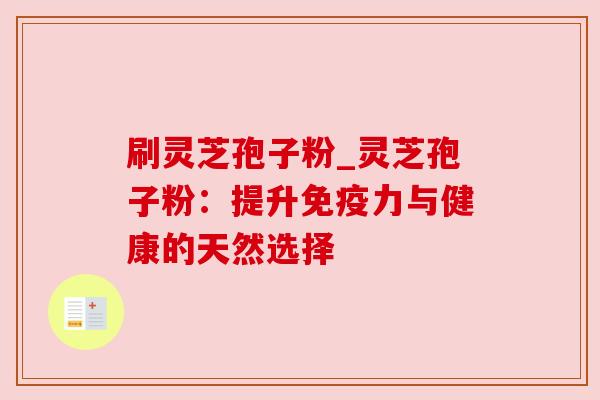 刷灵芝孢子粉_灵芝孢子粉：提升免疫力与健康的天然选择