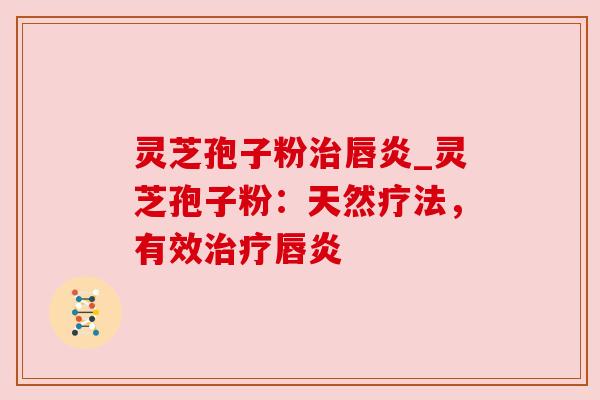 灵芝孢子粉治唇炎_灵芝孢子粉:天然疗法,有效治疗唇炎