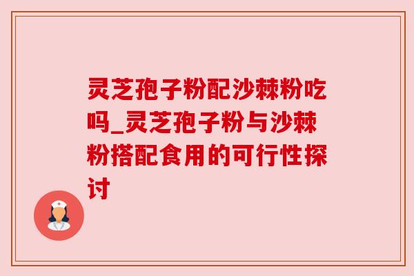 灵芝孢子粉配沙棘粉吃吗_灵芝孢子粉与沙棘粉搭配食用的可行性探讨