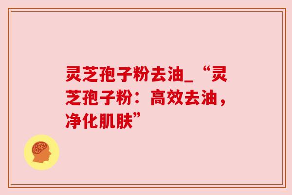 灵芝孢子粉去油_“灵芝孢子粉:高效去油,净化肌肤”