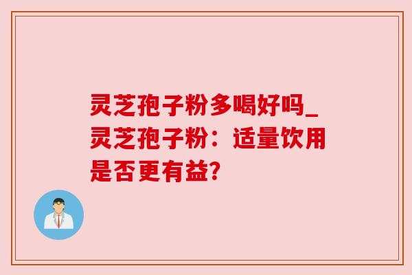 灵芝孢子粉多喝好吗_灵芝孢子粉:适量饮用是否更有益?