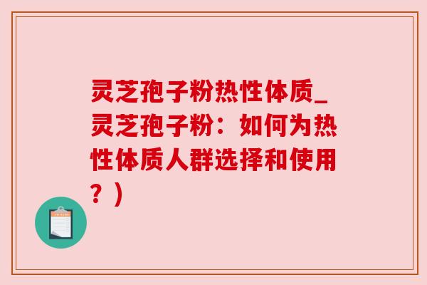 灵芝孢子粉热性体质_灵芝孢子粉：如何为热性体质人群选择和使用？)