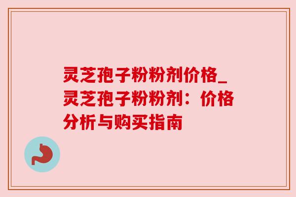 灵芝孢子粉粉剂价格_灵芝孢子粉粉剂:价格分析与购买指南