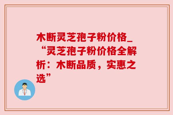 木断灵芝孢子粉价格_“灵芝孢子粉价格全解析:木断品质,实惠之选”