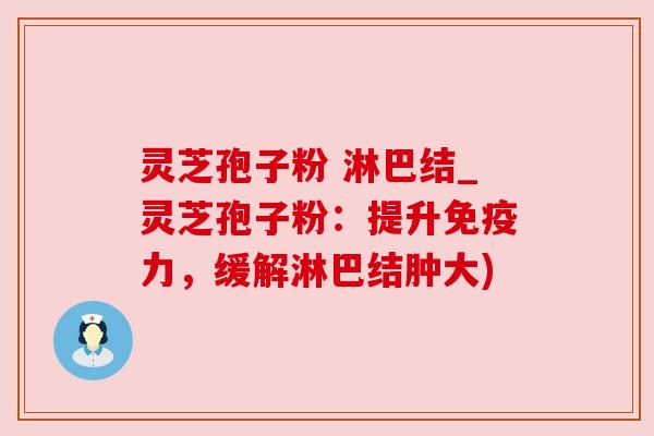 灵芝孢子粉 淋巴结_灵芝孢子粉：提升免疫力，缓解淋巴结肿大)