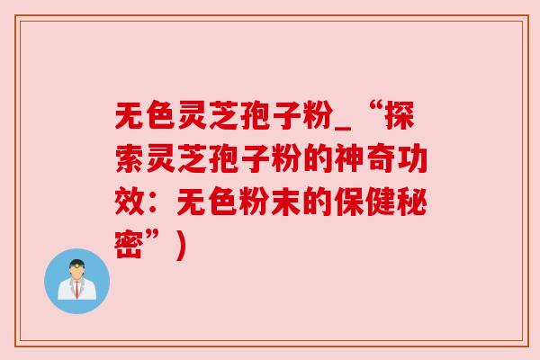 无色灵芝孢子粉_“探索灵芝孢子粉的神奇功效：无色粉末的保健秘密”)