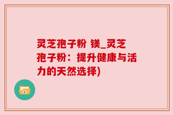 灵芝孢子粉 镁_灵芝孢子粉:提升健康与活力的天然选择)