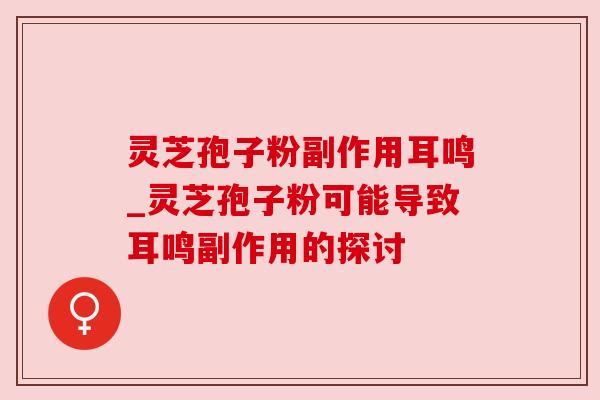灵芝孢子粉副作用耳鸣_灵芝孢子粉可能导致耳鸣副作用的探讨
