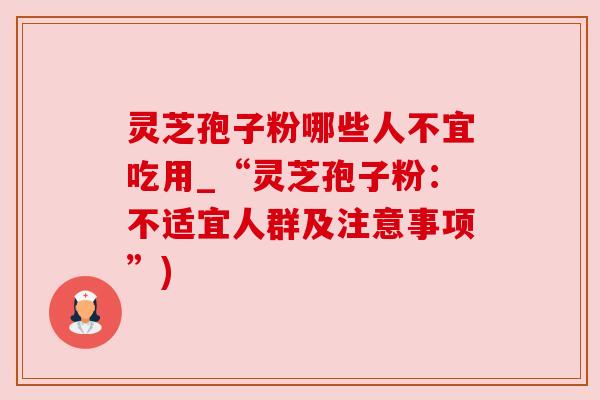 灵芝孢子粉哪些人不宜吃用_“灵芝孢子粉:不适宜人群及注意事项”)