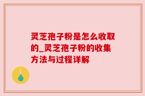 灵芝孢子粉是怎么收取的_灵芝孢子粉的收集方法与过程详解