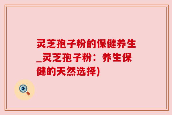 灵芝孢子粉的保健养生_灵芝孢子粉:养生保健的天然选择)