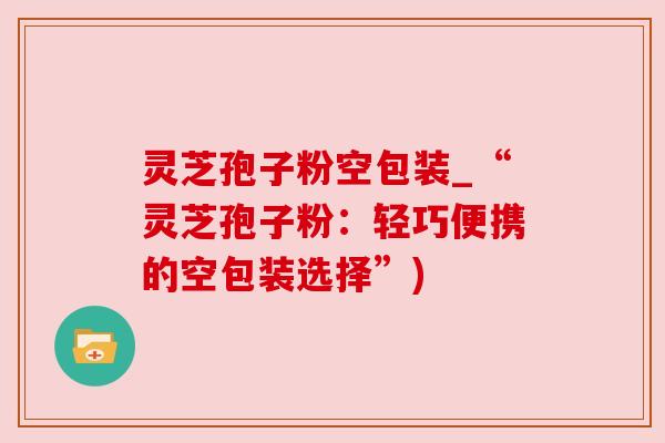 灵芝孢子粉空包装_“灵芝孢子粉：轻巧便携的空包装选择”)