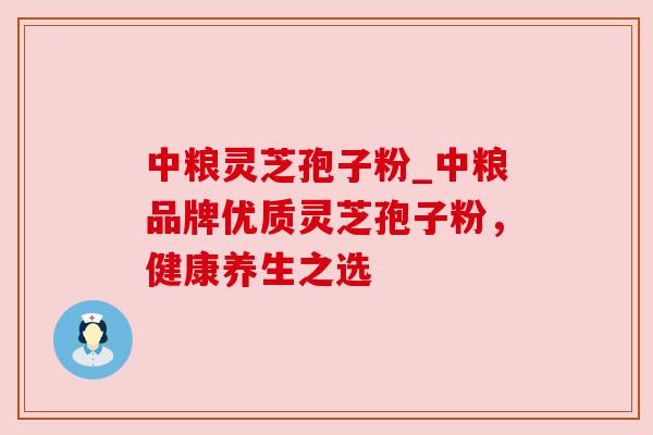 中粮灵芝孢子粉_中粮品牌优质灵芝孢子粉,健康养生之选
