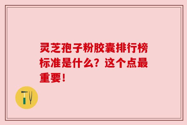 灵芝孢子粉胶囊排行榜标准是什么?这个点最重要!