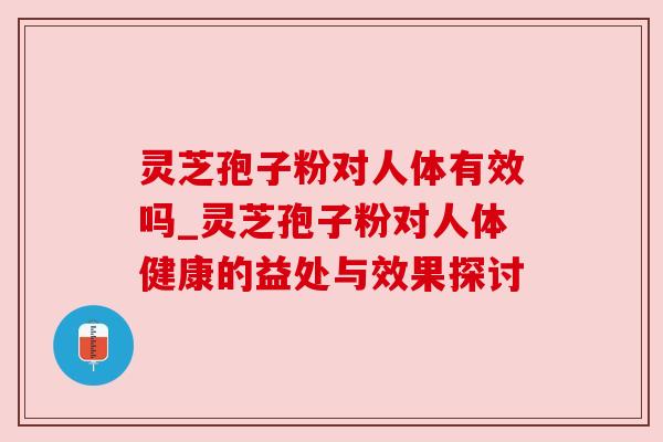 灵芝孢子粉对人体有效吗_灵芝孢子粉对人体健康的益处与效果探讨